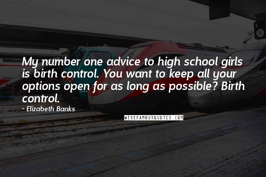 Elizabeth Banks Quotes: My number one advice to high school girls is birth control. You want to keep all your options open for as long as possible? Birth control.