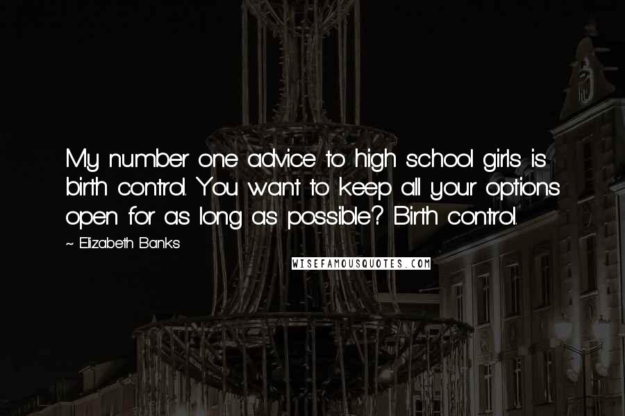 Elizabeth Banks Quotes: My number one advice to high school girls is birth control. You want to keep all your options open for as long as possible? Birth control.