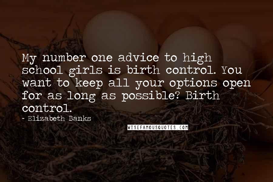 Elizabeth Banks Quotes: My number one advice to high school girls is birth control. You want to keep all your options open for as long as possible? Birth control.