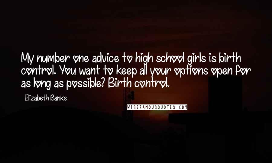 Elizabeth Banks Quotes: My number one advice to high school girls is birth control. You want to keep all your options open for as long as possible? Birth control.