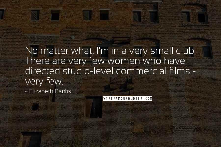 Elizabeth Banks Quotes: No matter what, I'm in a very small club. There are very few women who have directed studio-level commercial films - very few.