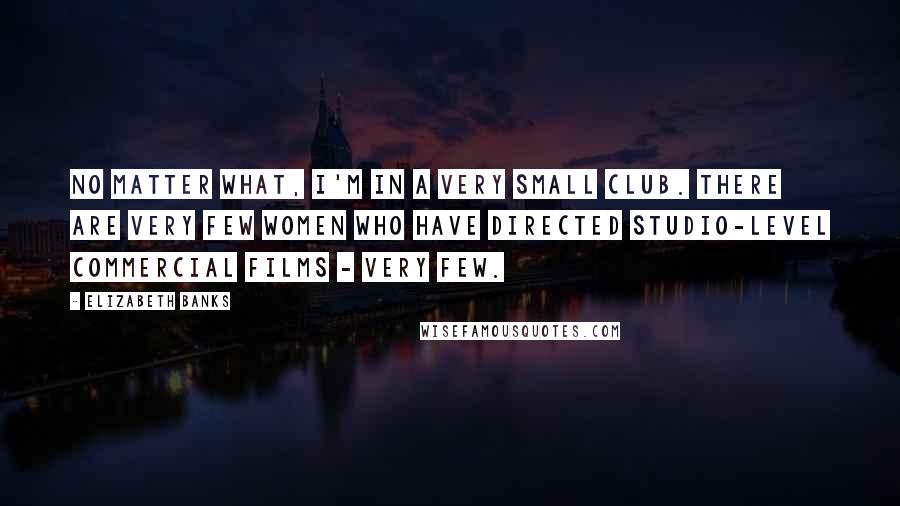 Elizabeth Banks Quotes: No matter what, I'm in a very small club. There are very few women who have directed studio-level commercial films - very few.