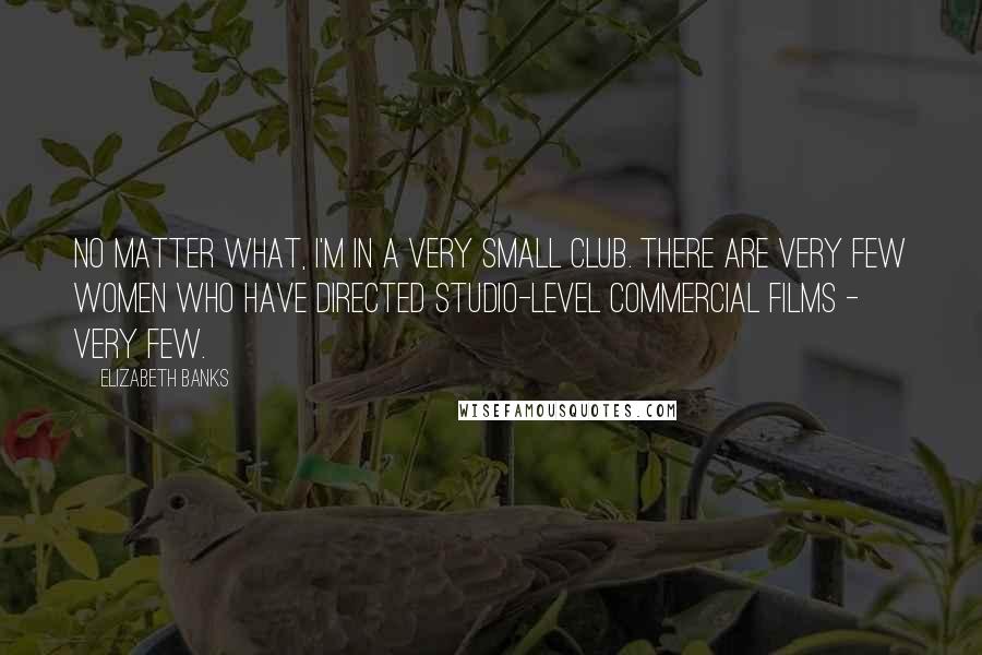 Elizabeth Banks Quotes: No matter what, I'm in a very small club. There are very few women who have directed studio-level commercial films - very few.