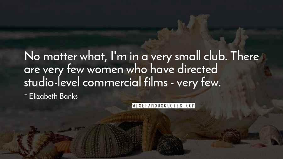 Elizabeth Banks Quotes: No matter what, I'm in a very small club. There are very few women who have directed studio-level commercial films - very few.