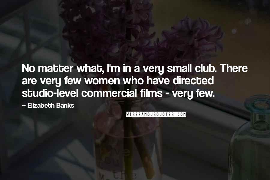 Elizabeth Banks Quotes: No matter what, I'm in a very small club. There are very few women who have directed studio-level commercial films - very few.