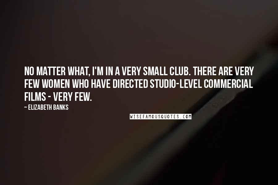Elizabeth Banks Quotes: No matter what, I'm in a very small club. There are very few women who have directed studio-level commercial films - very few.
