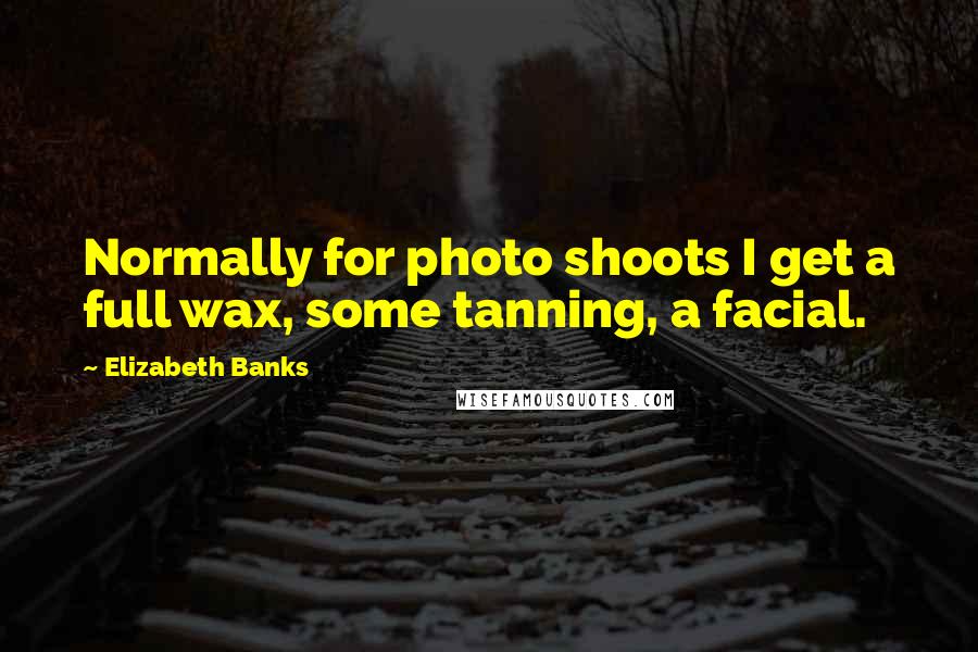 Elizabeth Banks Quotes: Normally for photo shoots I get a full wax, some tanning, a facial.