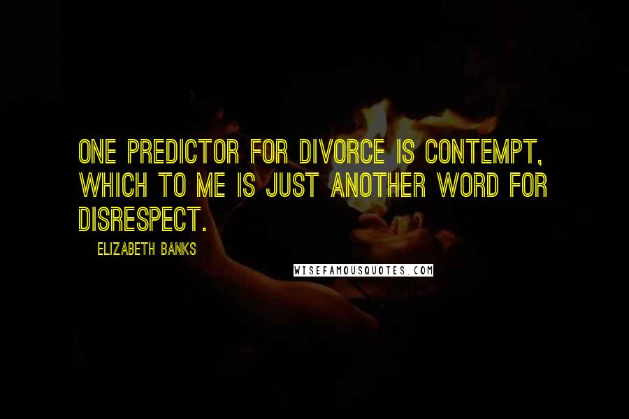 Elizabeth Banks Quotes: One predictor for divorce is contempt, which to me is just another word for disrespect.