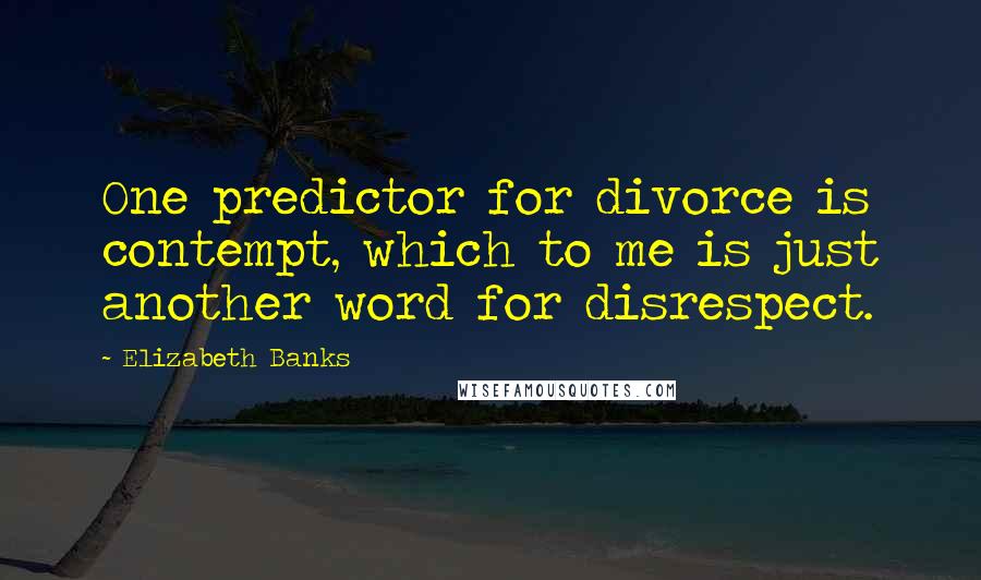 Elizabeth Banks Quotes: One predictor for divorce is contempt, which to me is just another word for disrespect.
