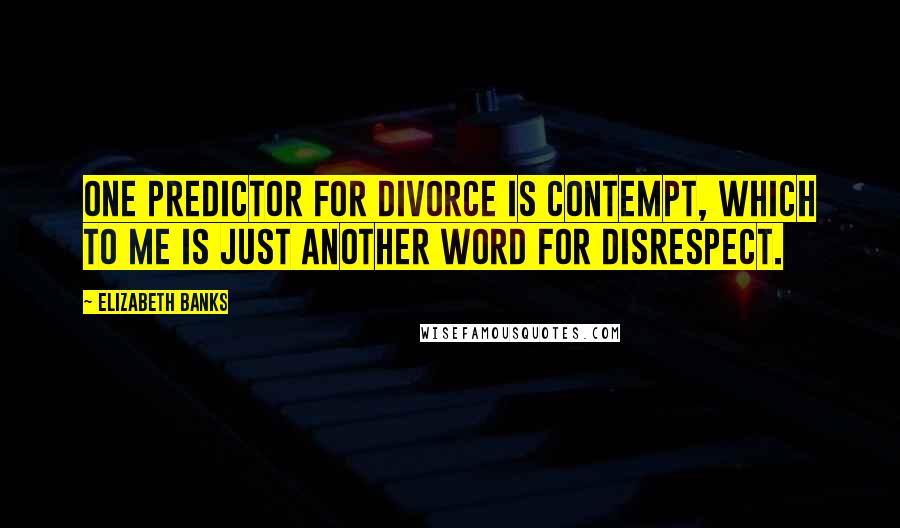 Elizabeth Banks Quotes: One predictor for divorce is contempt, which to me is just another word for disrespect.