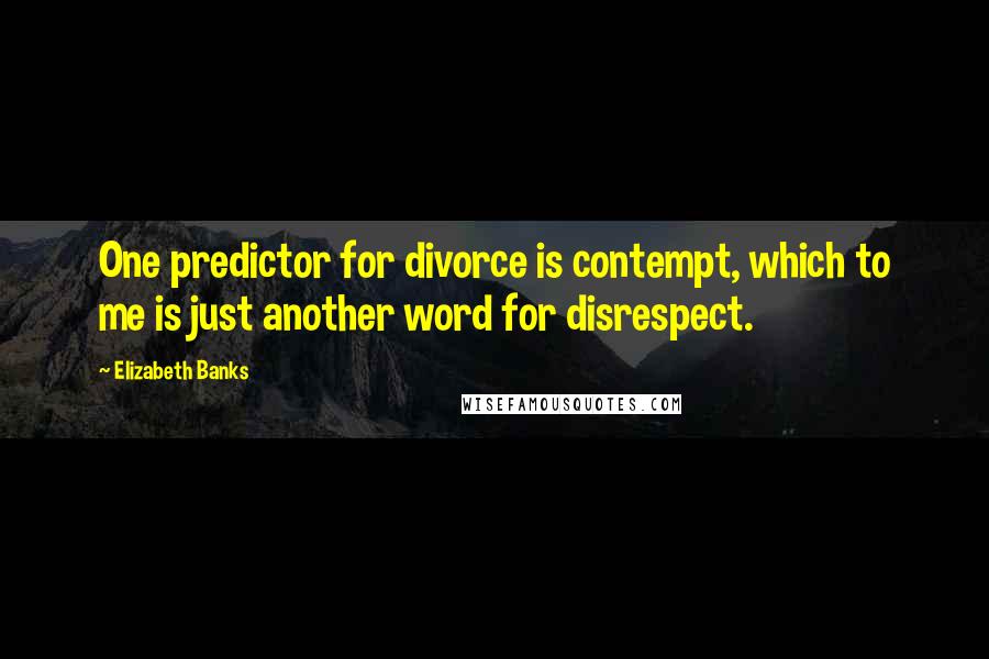 Elizabeth Banks Quotes: One predictor for divorce is contempt, which to me is just another word for disrespect.
