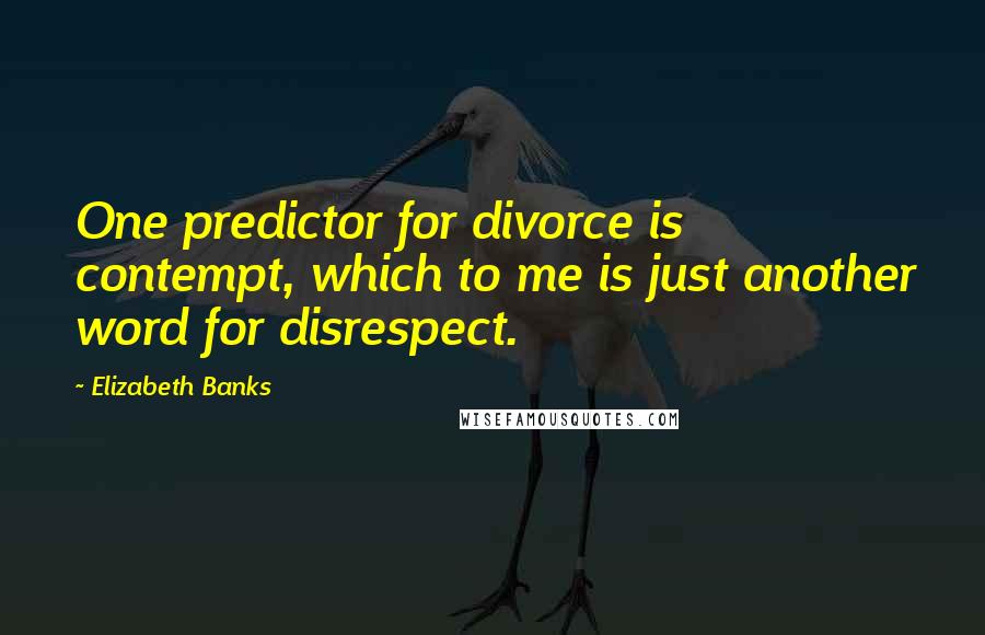 Elizabeth Banks Quotes: One predictor for divorce is contempt, which to me is just another word for disrespect.