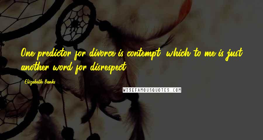 Elizabeth Banks Quotes: One predictor for divorce is contempt, which to me is just another word for disrespect.