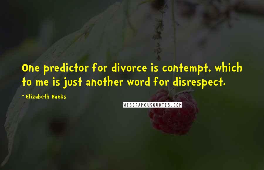 Elizabeth Banks Quotes: One predictor for divorce is contempt, which to me is just another word for disrespect.
