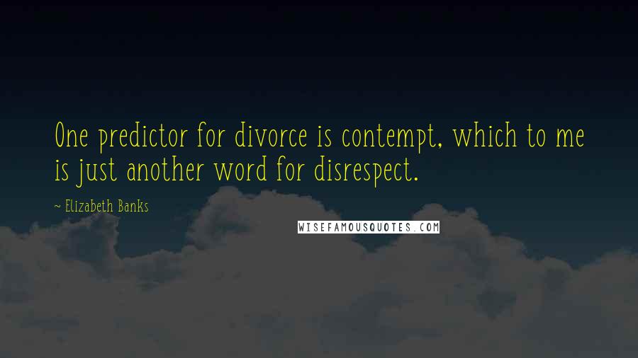 Elizabeth Banks Quotes: One predictor for divorce is contempt, which to me is just another word for disrespect.