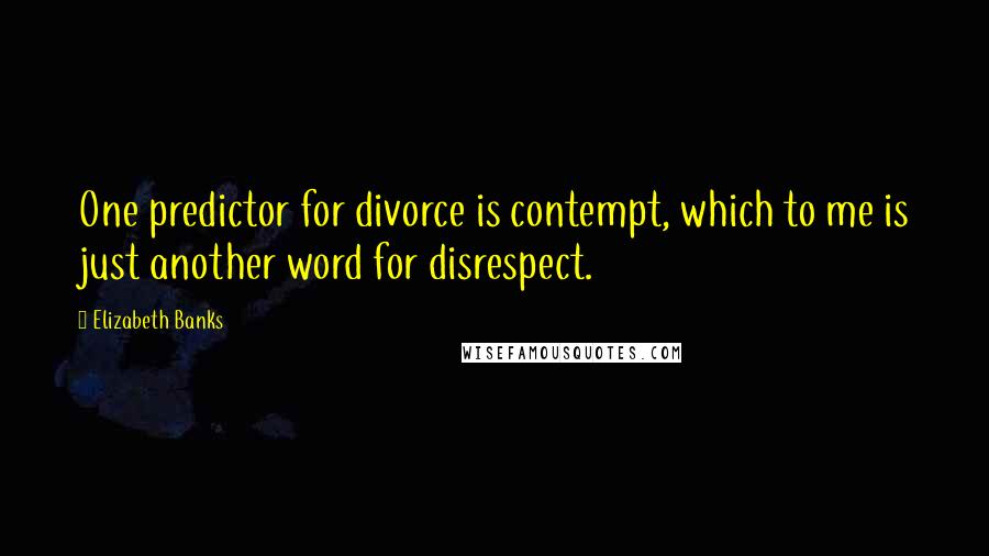 Elizabeth Banks Quotes: One predictor for divorce is contempt, which to me is just another word for disrespect.
