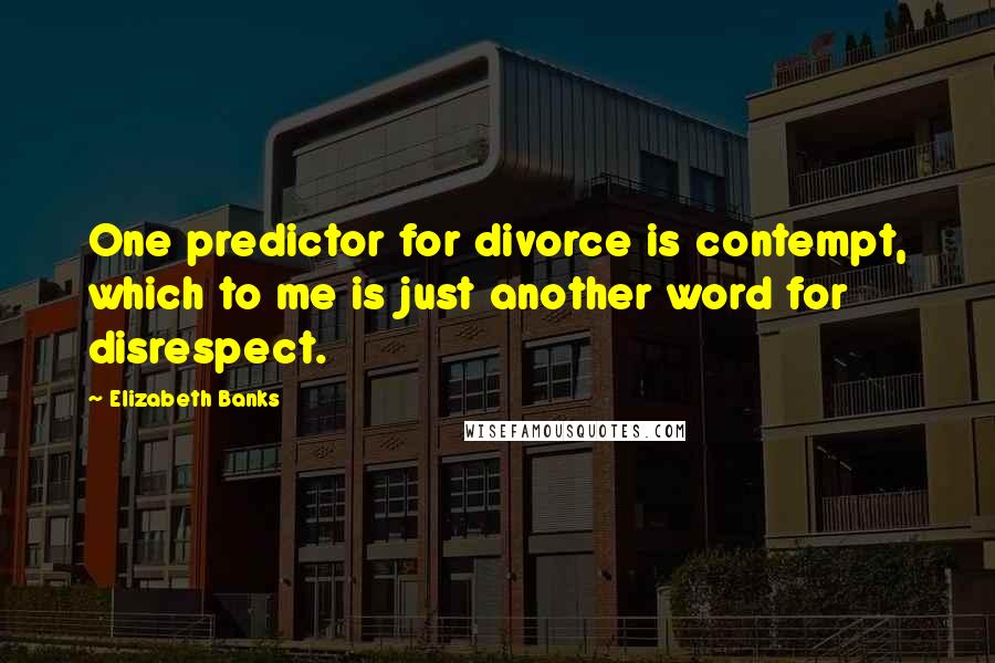Elizabeth Banks Quotes: One predictor for divorce is contempt, which to me is just another word for disrespect.