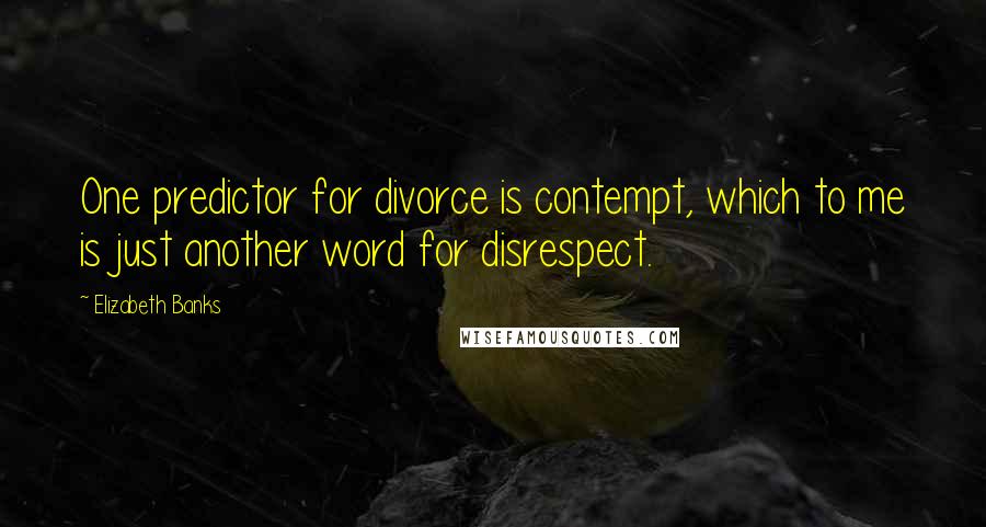 Elizabeth Banks Quotes: One predictor for divorce is contempt, which to me is just another word for disrespect.