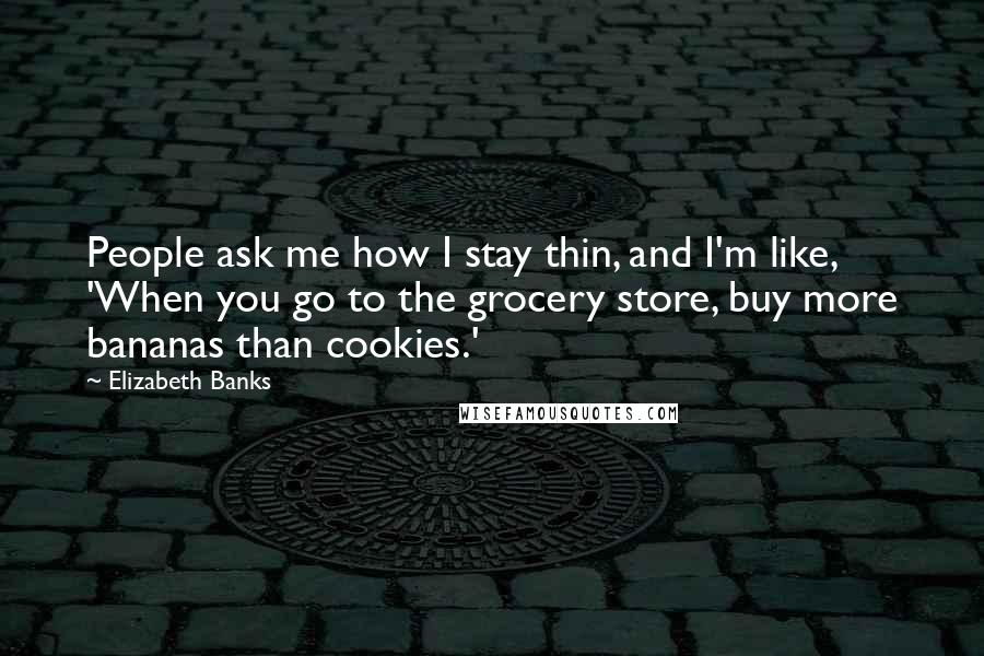 Elizabeth Banks Quotes: People ask me how I stay thin, and I'm like, 'When you go to the grocery store, buy more bananas than cookies.'