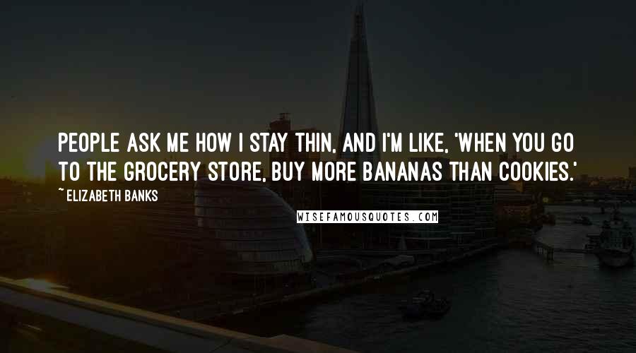 Elizabeth Banks Quotes: People ask me how I stay thin, and I'm like, 'When you go to the grocery store, buy more bananas than cookies.'