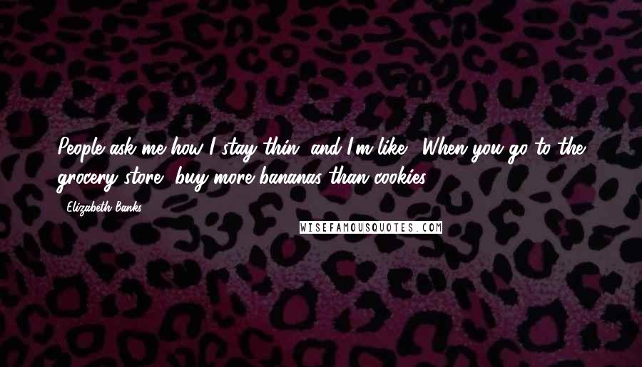 Elizabeth Banks Quotes: People ask me how I stay thin, and I'm like, 'When you go to the grocery store, buy more bananas than cookies.'