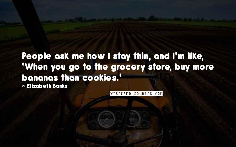 Elizabeth Banks Quotes: People ask me how I stay thin, and I'm like, 'When you go to the grocery store, buy more bananas than cookies.'