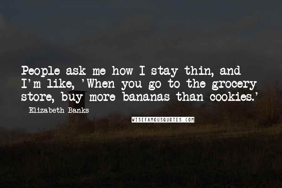 Elizabeth Banks Quotes: People ask me how I stay thin, and I'm like, 'When you go to the grocery store, buy more bananas than cookies.'