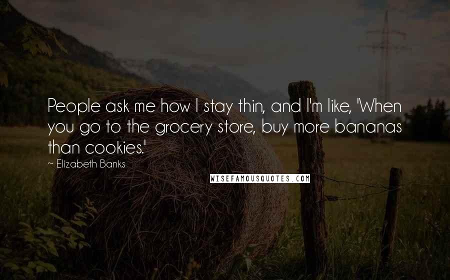 Elizabeth Banks Quotes: People ask me how I stay thin, and I'm like, 'When you go to the grocery store, buy more bananas than cookies.'