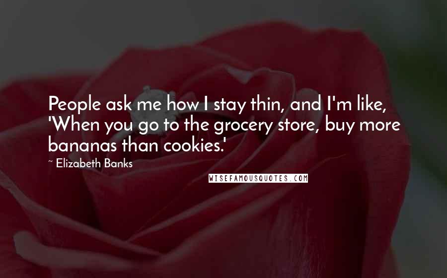 Elizabeth Banks Quotes: People ask me how I stay thin, and I'm like, 'When you go to the grocery store, buy more bananas than cookies.'