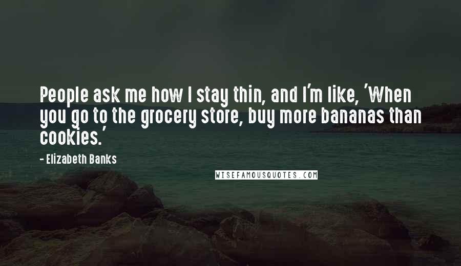 Elizabeth Banks Quotes: People ask me how I stay thin, and I'm like, 'When you go to the grocery store, buy more bananas than cookies.'
