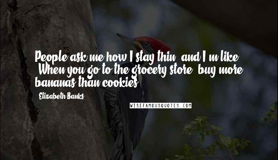 Elizabeth Banks Quotes: People ask me how I stay thin, and I'm like, 'When you go to the grocery store, buy more bananas than cookies.'