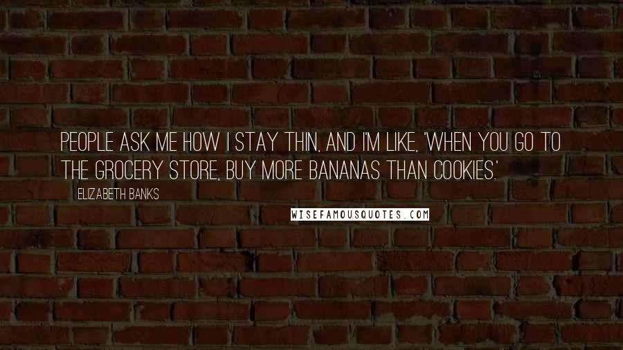 Elizabeth Banks Quotes: People ask me how I stay thin, and I'm like, 'When you go to the grocery store, buy more bananas than cookies.'