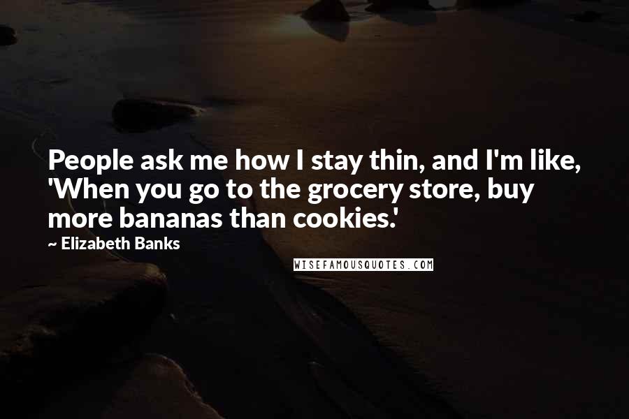 Elizabeth Banks Quotes: People ask me how I stay thin, and I'm like, 'When you go to the grocery store, buy more bananas than cookies.'