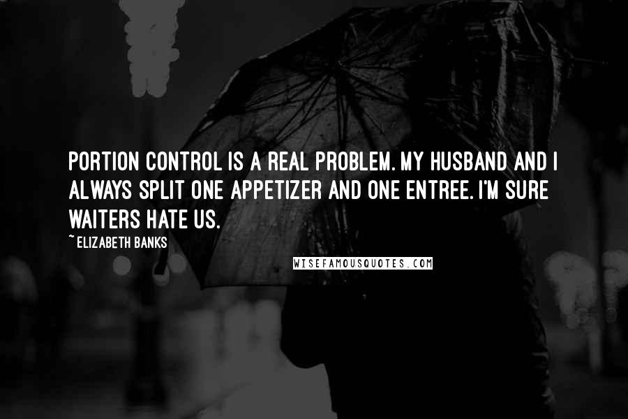 Elizabeth Banks Quotes: Portion control is a real problem. My husband and I always split one appetizer and one entree. I'm sure waiters hate us.