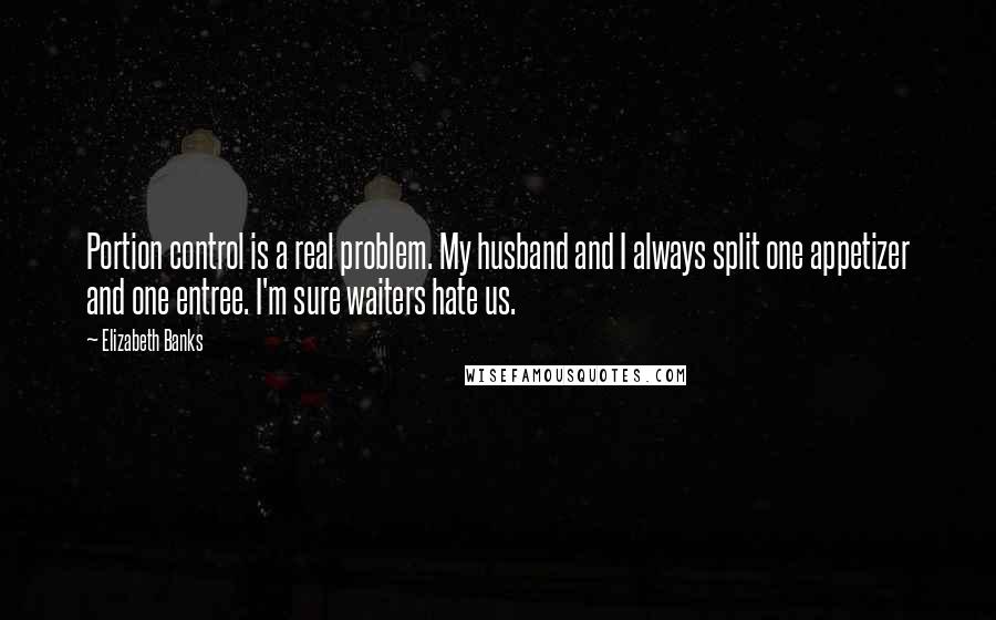 Elizabeth Banks Quotes: Portion control is a real problem. My husband and I always split one appetizer and one entree. I'm sure waiters hate us.