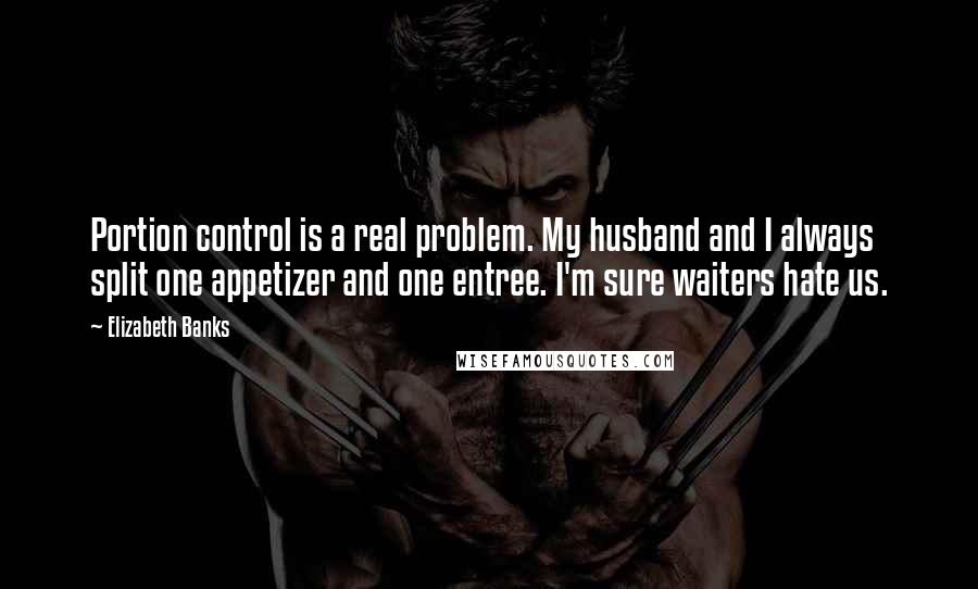 Elizabeth Banks Quotes: Portion control is a real problem. My husband and I always split one appetizer and one entree. I'm sure waiters hate us.