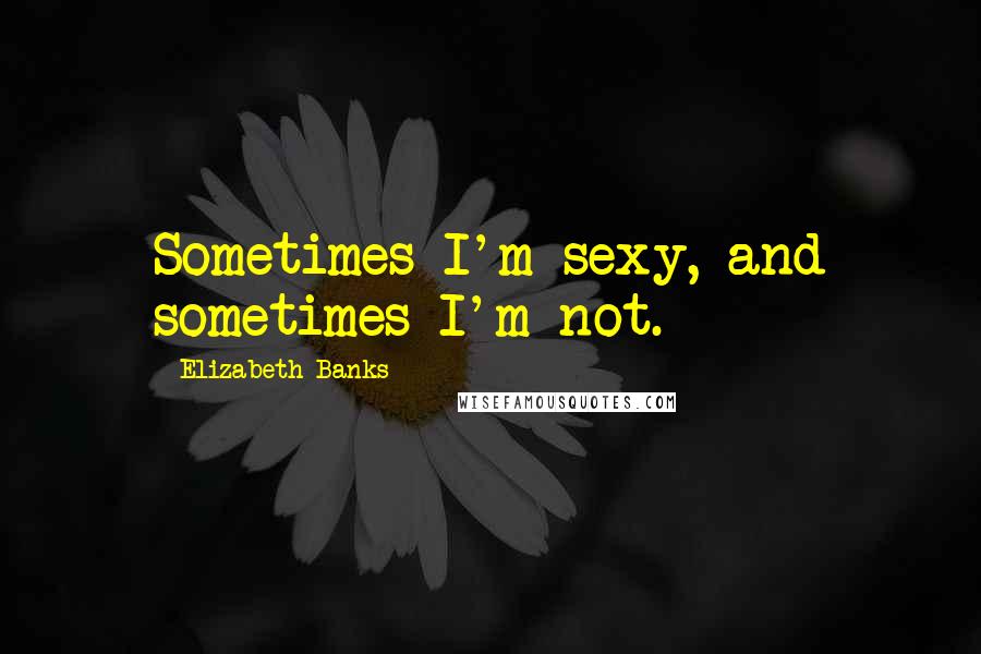 Elizabeth Banks Quotes: Sometimes I'm sexy, and sometimes I'm not.