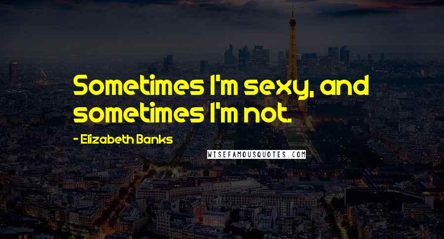 Elizabeth Banks Quotes: Sometimes I'm sexy, and sometimes I'm not.