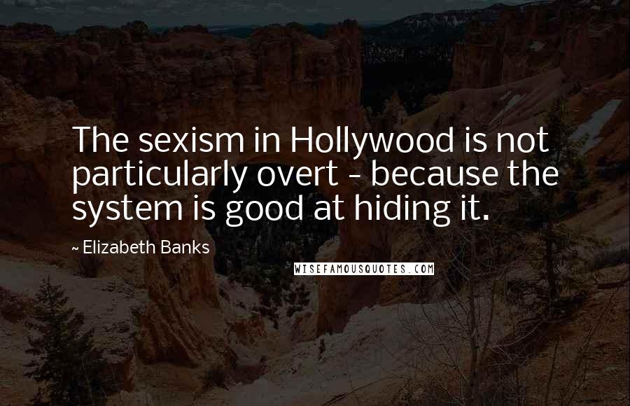 Elizabeth Banks Quotes: The sexism in Hollywood is not particularly overt - because the system is good at hiding it.