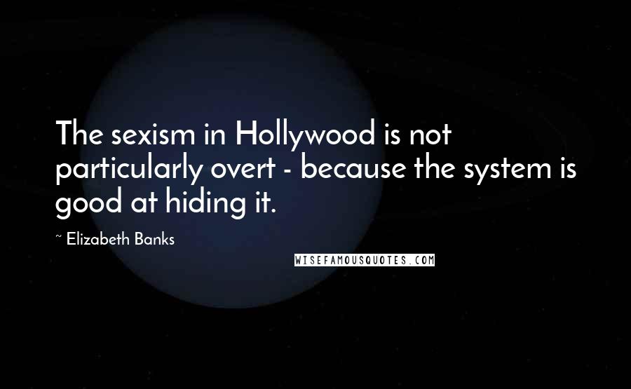 Elizabeth Banks Quotes: The sexism in Hollywood is not particularly overt - because the system is good at hiding it.