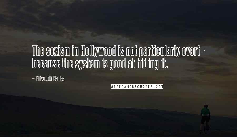 Elizabeth Banks Quotes: The sexism in Hollywood is not particularly overt - because the system is good at hiding it.