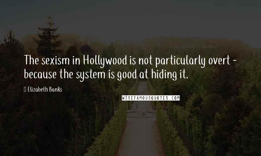 Elizabeth Banks Quotes: The sexism in Hollywood is not particularly overt - because the system is good at hiding it.