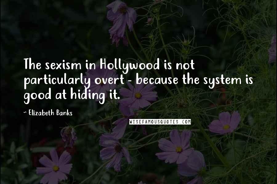 Elizabeth Banks Quotes: The sexism in Hollywood is not particularly overt - because the system is good at hiding it.