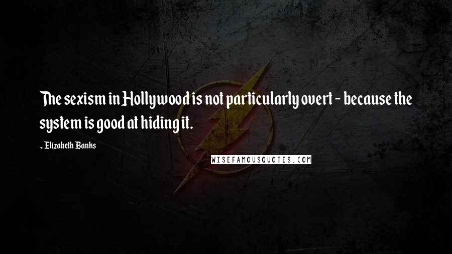 Elizabeth Banks Quotes: The sexism in Hollywood is not particularly overt - because the system is good at hiding it.