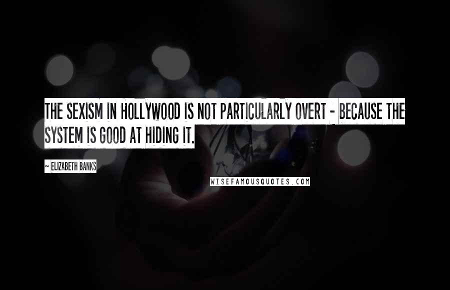 Elizabeth Banks Quotes: The sexism in Hollywood is not particularly overt - because the system is good at hiding it.