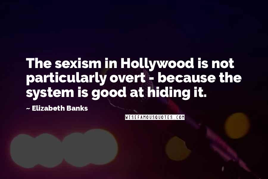 Elizabeth Banks Quotes: The sexism in Hollywood is not particularly overt - because the system is good at hiding it.