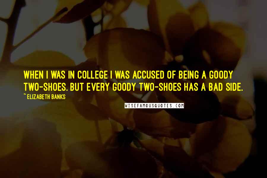 Elizabeth Banks Quotes: When I was in college I was accused of being a goody two-shoes. But every goody two-shoes has a bad side.