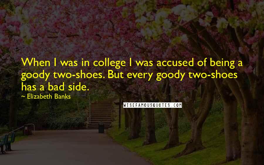 Elizabeth Banks Quotes: When I was in college I was accused of being a goody two-shoes. But every goody two-shoes has a bad side.