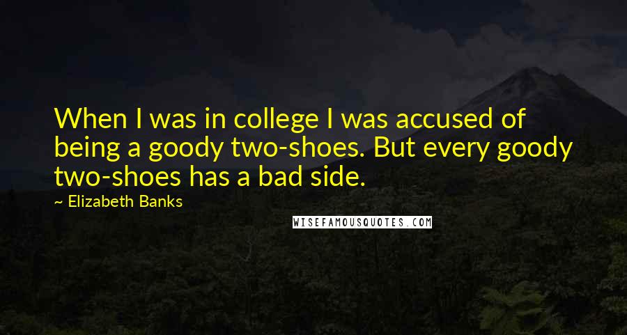 Elizabeth Banks Quotes: When I was in college I was accused of being a goody two-shoes. But every goody two-shoes has a bad side.