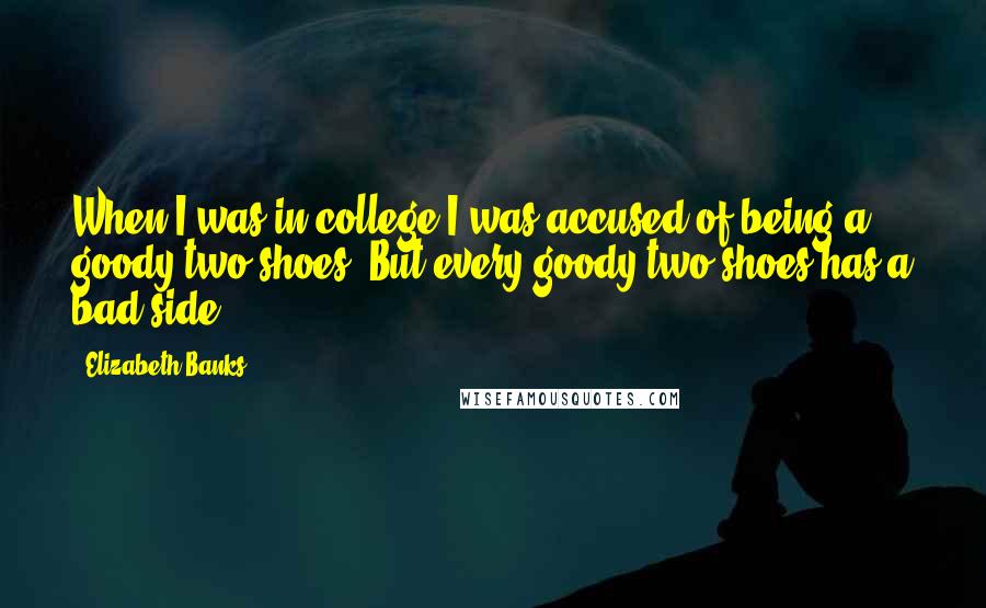 Elizabeth Banks Quotes: When I was in college I was accused of being a goody two-shoes. But every goody two-shoes has a bad side.